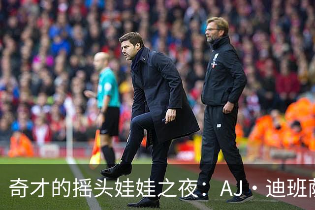 奇才的摇头娃娃之夜：AJ·迪班萨三次华丽登场