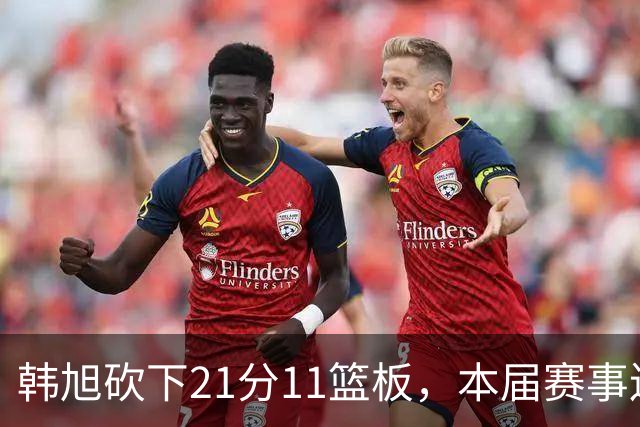 韩旭砍下21分11篮板，本届赛事连续第四场拿到两双