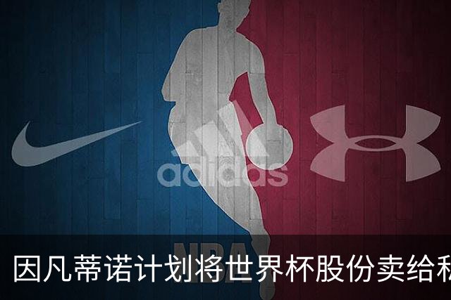 因凡蒂诺计划将世界杯股份卖给私人 潜在买方为特朗普亲戚
