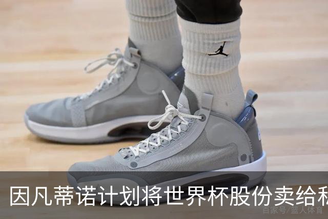因凡蒂诺计划将世界杯股份卖给私人 潜在买方为特朗普亲戚