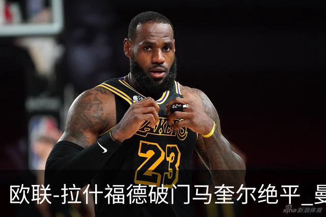 欧联-拉什福德破门马奎尔绝平 曼联3-3波尔图